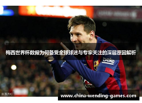 梅西世界杯数据为何备受全球球迷与专家关注的深层原因解析