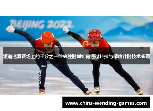 短道速滑赛场上的千分之一秒决胜时刻如何通过科技与精确计时技术实现