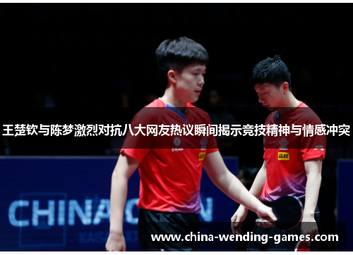王楚钦与陈梦激烈对抗八大网友热议瞬间揭示竞技精神与情感冲突 王楚钦与陈梦激烈对抗八大网友热议瞬间揭示竞技精神与情感冲突