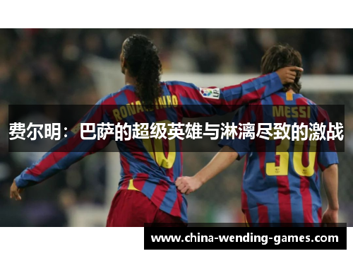 费尔明:巴萨的超级英雄与淋漓尽致的激战 费尔明:巴萨的超级英雄与淋漓尽致的激战