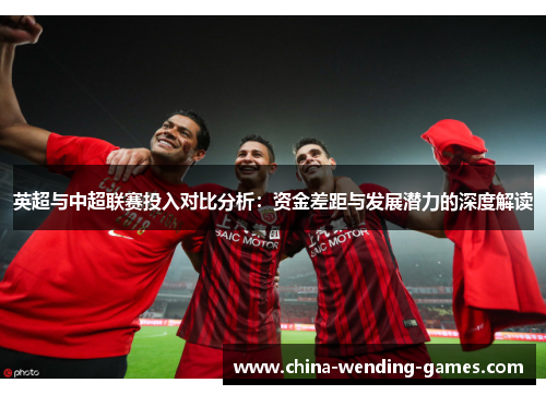 英超与中超联赛投入对比分析:资金差距与发展潜力的深度解读 英超与中超联赛投入对比分析:资金差距与发展潜力的深度解读