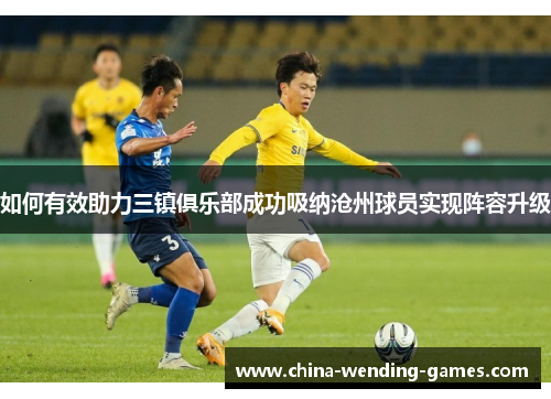 如何有效助力三镇俱乐部成功吸纳沧州球员实现阵容升级