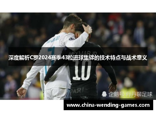 深度解析C罗2024赛季43粒进球集锦的技术特点与战术意义 深度解析C罗2024赛季43粒进球集锦的技术特点与战术意义