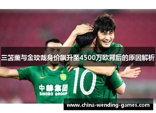 三笘薰与金玟哉身价飙升至4500万欧背后的原因解析 三笘薰与金玟哉身价飙升至4500万欧背后的原因解析