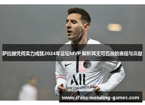 萨拉赫凭何实力成就2024年足坛MVP 解析其无可匹敌的表现与贡献