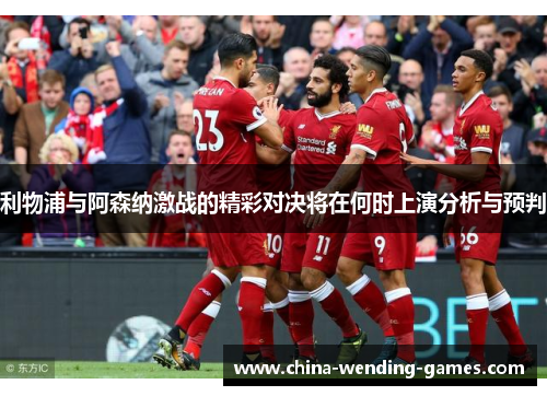 利物浦与阿森纳激战的精彩对决将在何时上演分析与预判 利物浦与阿森纳激战的精彩对决将在何时上演分析与预判