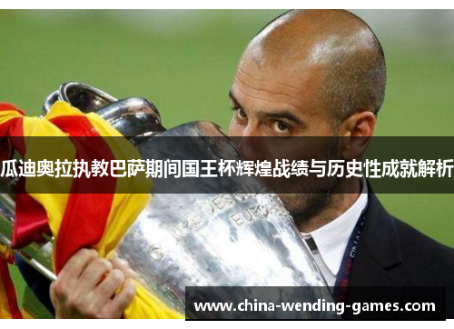 瓜迪奥拉执教巴萨期间国王杯辉煌战绩与历史性成就解析 瓜迪奥拉执教巴萨期间国王杯辉煌战绩与历史性成就解析