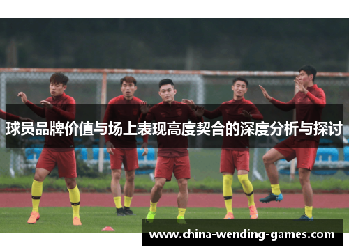球员品牌价值与场上表现高度契合的深度分析与探讨 球员品牌价值与场上表现高度契合的深度分析与探讨