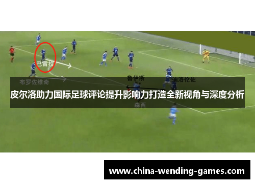 皮尔洛助力国际足球评论提升影响力打造全新视角与深度分析 皮尔洛助力国际足球评论提升影响力打造全新视角与深度分析