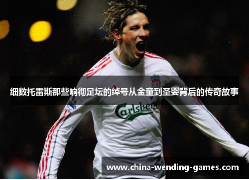 细数托雷斯那些响彻足坛的绰号从金童到圣婴背后的传奇故事 细数托雷斯那些响彻足坛的绰号从金童到圣婴背后的传奇故事