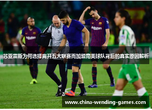 苏亚雷斯为何选择离开五大联赛而加盟南美球队背后的真实原因解析