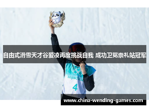 自由式滑雪天才谷爱凌再度挑战自我 成功卫冕崇礼站冠军