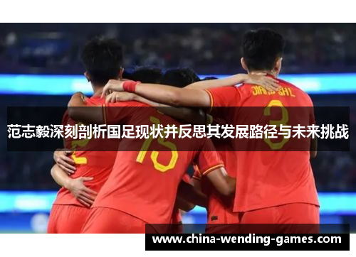 范志毅深刻剖析国足现状并反思其发展路径与未来挑战