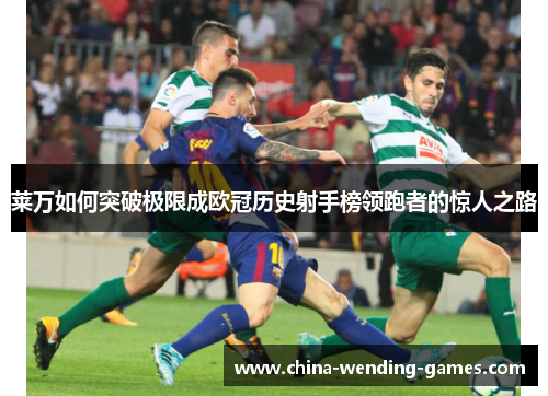 莱万如何突破极限成欧冠历史射手榜领跑者的惊人之路 莱万如何突破极限成欧冠历史射手榜领跑者的惊人之路