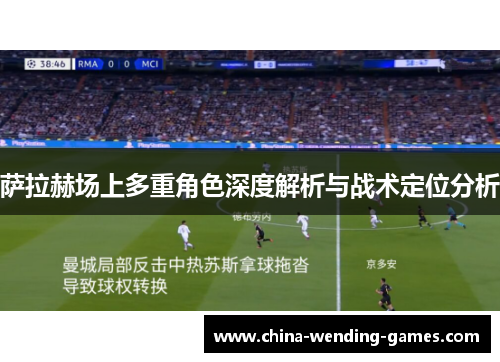 萨拉赫场上多重角色深度解析与战术定位分析 萨拉赫场上多重角色深度解析与战术定位分析