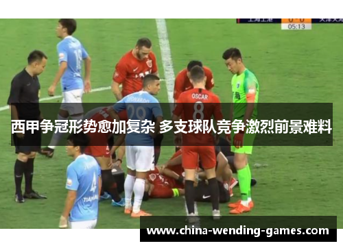 西甲争冠形势愈加复杂 多支球队竞争激烈前景难料 西甲争冠形势愈加复杂 多支球队竞争激烈前景难料