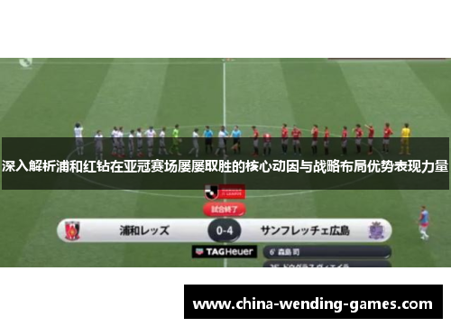 深入解析浦和红钻在亚冠赛场屡屡取胜的核心动因与战略布局优势表现力量