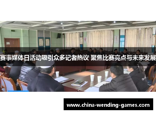 赛事媒体日活动吸引众多记者热议 聚焦比赛亮点与未来发展