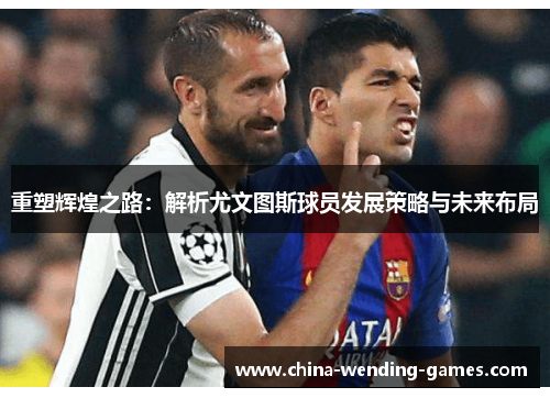 重塑辉煌之路：解析尤文图斯球员发展策略与未来布局