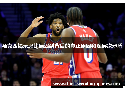 马克西揭示恩比德迟到背后的真正原因和深层次矛盾