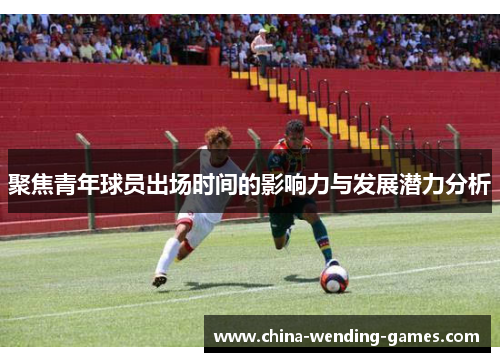 聚焦青年球员出场时间的影响力与发展潜力分析 聚焦青年球员出场时间的影响力与发展潜力分析