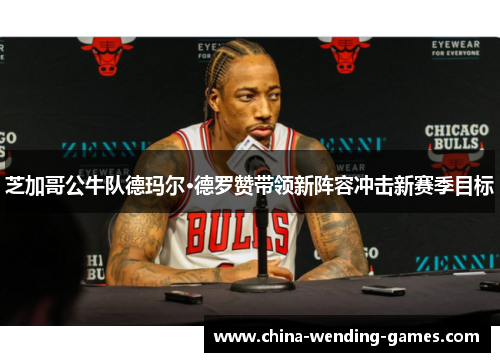 芝加哥公牛队德玛尔·德罗赞带领新阵容冲击新赛季目标 芝加哥公牛队德玛尔·德罗赞带领新阵容冲击新赛季目标
