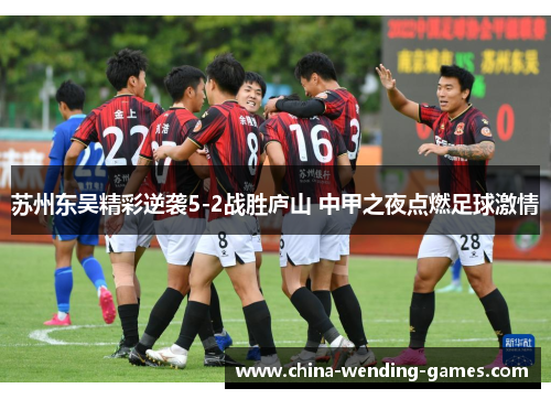 苏州东吴精彩逆袭5-2战胜庐山 中甲之夜点燃足球激情 苏州东吴精彩逆袭5-2战胜庐山 中甲之夜点燃足球激情
