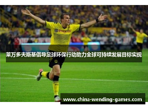 莱万多夫斯基倡导足球环保行动助力全球可持续发展目标实现 莱万多夫斯基倡导足球环保行动助力全球可持续发展目标实现