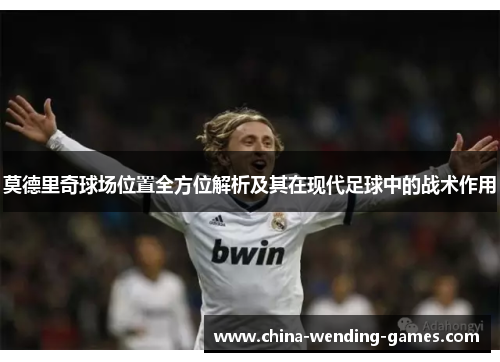 莫德里奇球场位置全方位解析及其在现代足球中的战术作用
