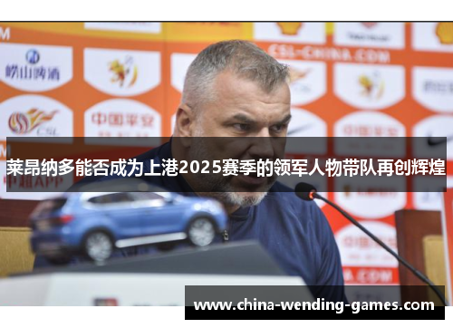 莱昂纳多能否成为上港2025赛季的领军人物带队再创辉煌 莱昂纳多能否成为上港2025赛季的领军人物带队再创辉煌