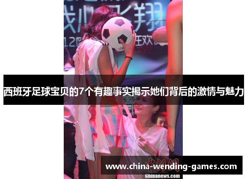 西班牙足球宝贝的7个有趣事实揭示她们背后的激情与魅力