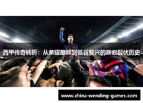 西甲传奇转折:从荣耀巅峰到低谷复兴的跌宕起伏历史 西甲传奇转折:从荣耀巅峰到低谷复兴的跌宕起伏历史