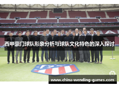西甲豪门球队形象分析与球队文化特色的深入探讨