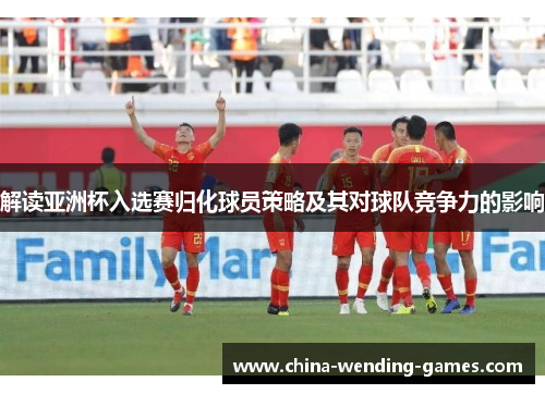 解读亚洲杯入选赛归化球员策略及其对球队竞争力的影响
