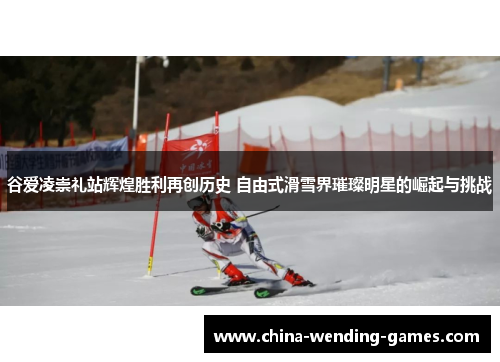 谷爱凌崇礼站辉煌胜利再创历史 自由式滑雪界璀璨明星的崛起与挑战