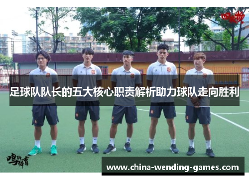 足球队队长的五大核心职责解析助力球队走向胜利 足球队队长的五大核心职责解析助力球队走向胜利