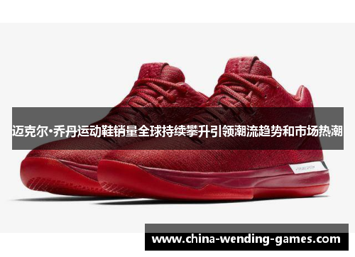 迈克尔·乔丹运动鞋销量全球持续攀升引领潮流趋势和市场热潮 迈克尔·乔丹运动鞋销量全球持续攀升引领潮流趋势和市场热潮