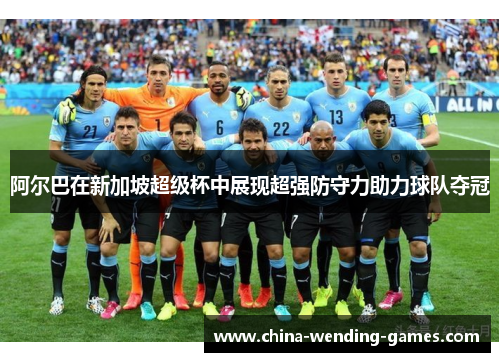 阿尔巴在新加坡超级杯中展现超强防守力助力球队夺冠