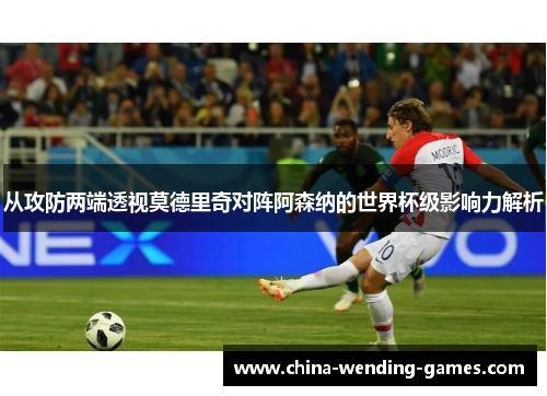 从攻防两端透视莫德里奇对阵阿森纳的世界杯级影响力解析 从攻防两端透视莫德里奇对阵阿森纳的世界杯级影响力解析