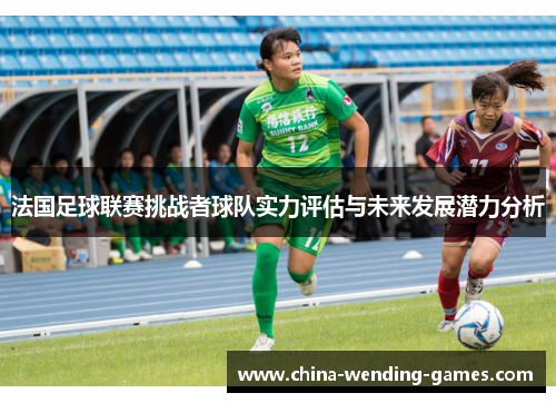 法国足球联赛挑战者球队实力评估与未来发展潜力分析 法国足球联赛挑战者球队实力评估与未来发展潜力分析