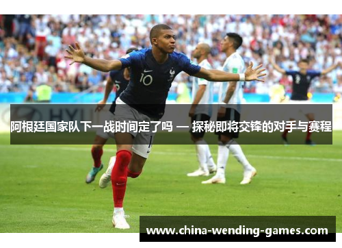 阿根廷国家队下一战时间定了吗 — 探秘即将交锋的对手与赛程 阿根廷国家队下一战时间定了吗 — 探秘即将交锋的对手与赛程