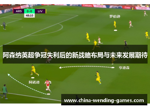 阿森纳英超争冠失利后的新战略布局与未来发展期待 阿森纳英超争冠失利后的新战略布局与未来发展期待