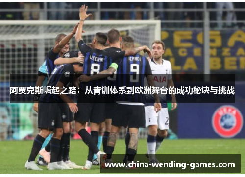 阿贾克斯崛起之路:从青训体系到欧洲舞台的成功秘诀与挑战 阿贾克斯崛起之路:从青训体系到欧洲舞台的成功秘诀与挑战