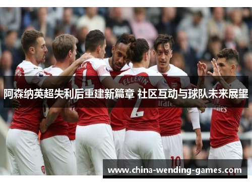 阿森纳英超失利后重建新篇章 社区互动与球队未来展望 阿森纳英超失利后重建新篇章 社区互动与球队未来展望