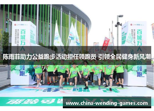 陈雨菲助力公益跑步活动担任领跑员 引领全民健身新风潮 陈雨菲助力公益跑步活动担任领跑员 引领全民健身新风潮
