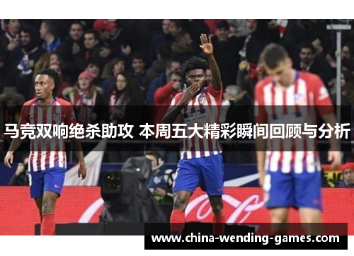马竞双响绝杀助攻 本周五大精彩瞬间回顾与分析