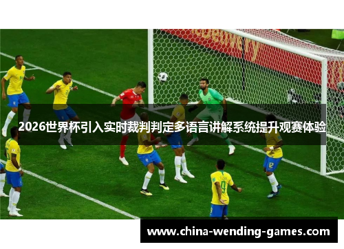 2026世界杯引入实时裁判判定多语言讲解系统提升观赛体验