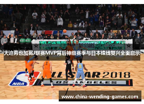 大迫勇也加冕J联赛MVP背后神级赛季与日本锋线复兴全面启示